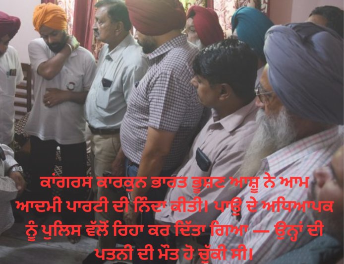 ਕਾਂਗਰਸ ਕਾਰਕੁਨ ਭਾਰਤ ਭੂਸ਼ਣ ਆਸ਼ੂ ਨੇ ਆਮ ਆਦਮੀ ਪਾਰਟੀ ਦੀ ਨਿੰਦਾ ਕੀਤੀ। ਪਾਉ ਦੇ ਅਧਿਆਪਕ ਨੂੰ ਪੁਲਿਸ ਵੱਲੋਂ ਰਿਹਾ ਕਰ ਦਿੱਤਾ ਗਿਆ — ਉਨ੍ਹਾਂ ਦੀ ਪਤਨੀ ਦੀ ਮੌਤ ਹੋ ਚੁੱਕੀ ਸੀ।